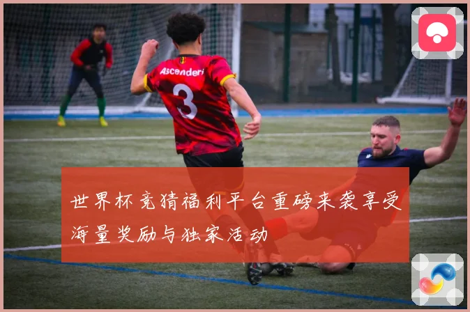 世界杯竞猜福利平台重磅来袭享受海量奖励与独家活动