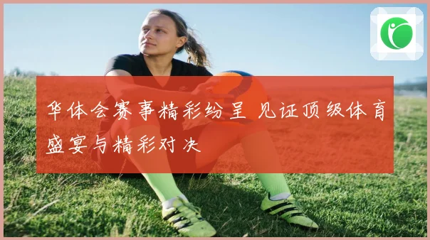 华体会赛事精彩纷呈 见证顶级体育盛宴与精彩对决