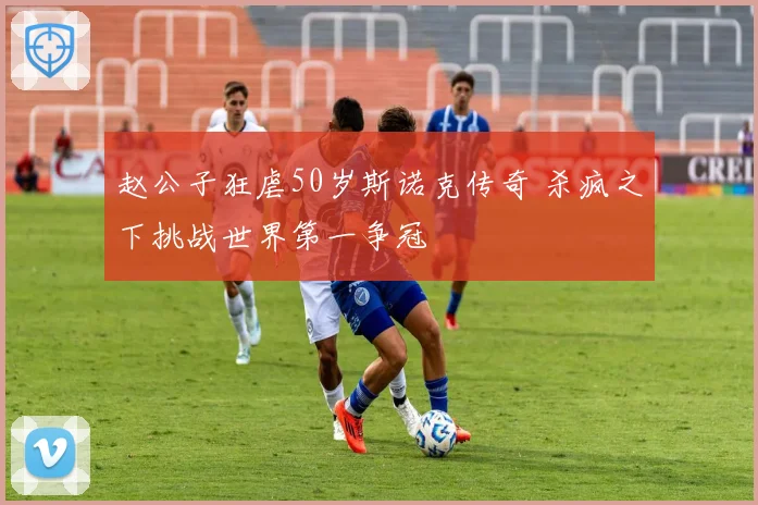 赵公子狂虐50岁斯诺克传奇 杀疯之下挑战世界第一争冠