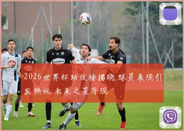 2026世界杯助攻榜揭晓 球员表现引发热议 未来之星浮现