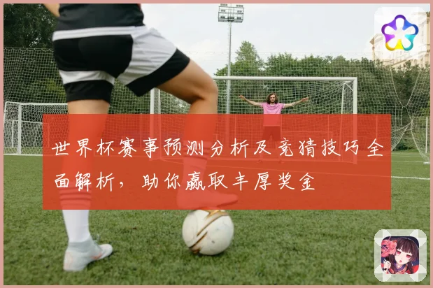 世界杯赛事预测分析及竞猜技巧全面解析，助你赢取丰厚奖金