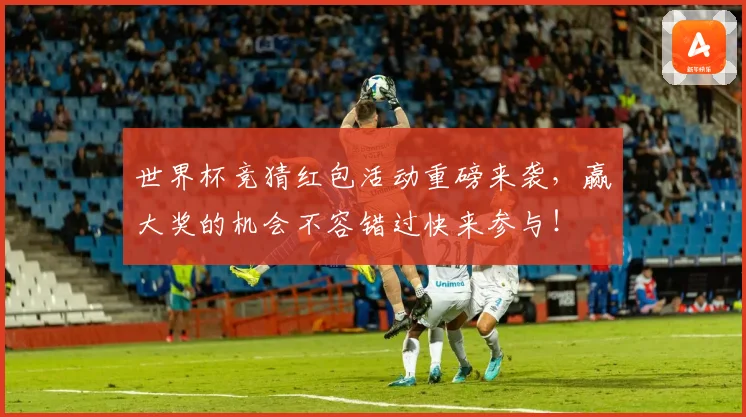 世界杯竞猜红包活动重磅来袭，赢大奖的机会不容错过快来参与！
