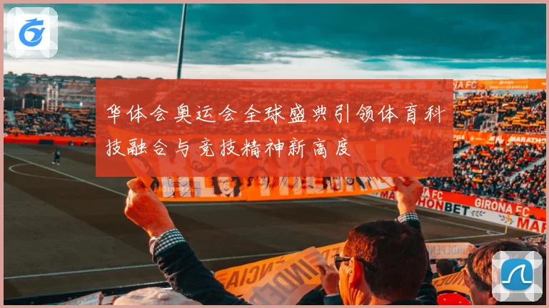 华体会奥运会全球盛典引领体育科技融合与竞技精神新高度