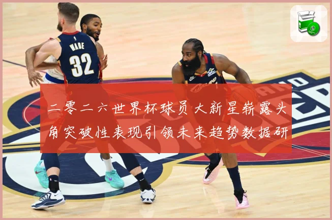 二零二六世界杯球员大新星崭露头角突破性表现引领未来趋势数据研判
