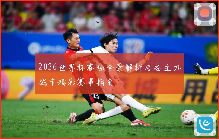 2026世界杯赛场全景解析与各主办城市精彩赛事指南