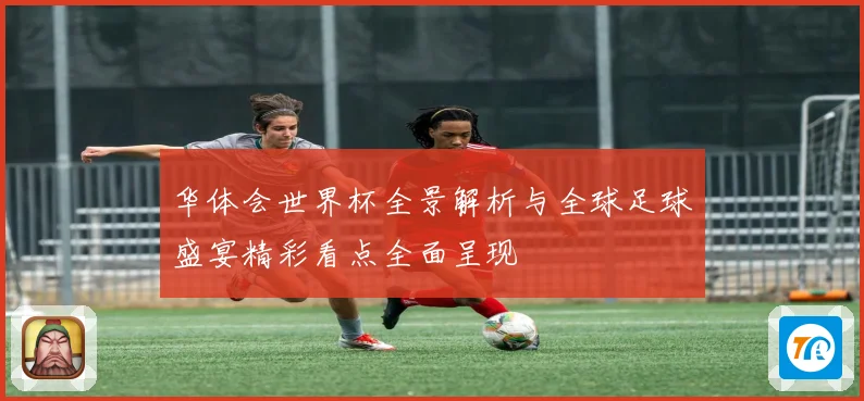华体会世界杯全景解析与全球足球盛宴精彩看点全面呈现