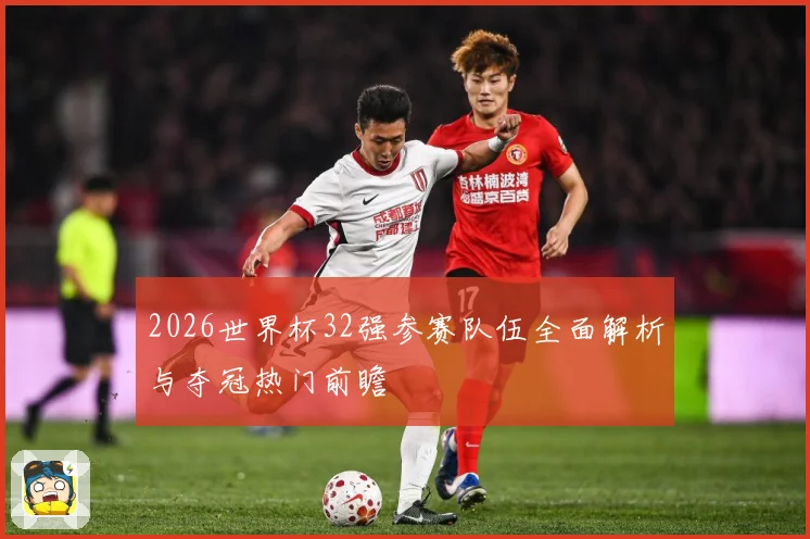 2026世界杯32强参赛队伍全面解析与夺冠热门前瞻