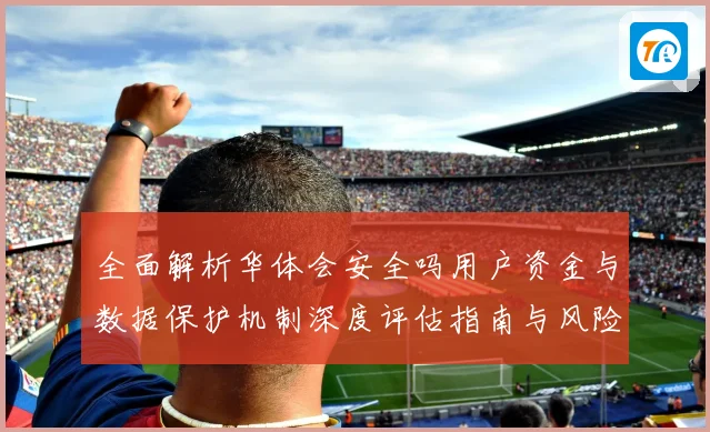 全面解析华体会安全吗用户资金与数据保护机制深度评估指南与风险