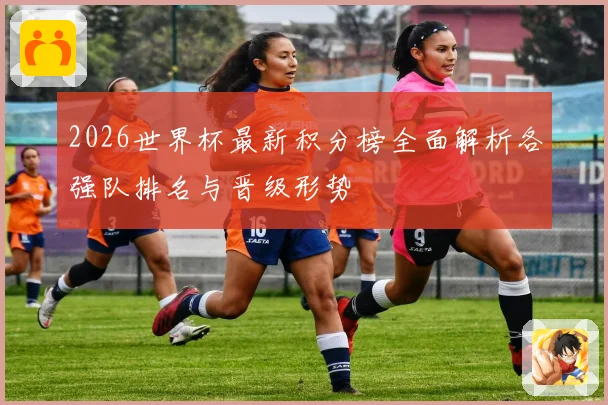 2026世界杯最新积分榜全面解析各强队排名与晋级形势