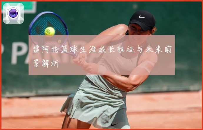 雷阿伦篮球生涯成长轨迹与未来前景解析