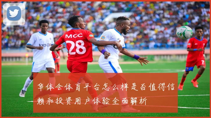 华体会体育平台怎么样是否值得信赖和投资用户体验全面解析