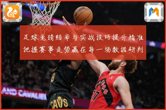 足球竞猜赔率与实战技巧提升精准把握赛事走势赢在每一场数据研判