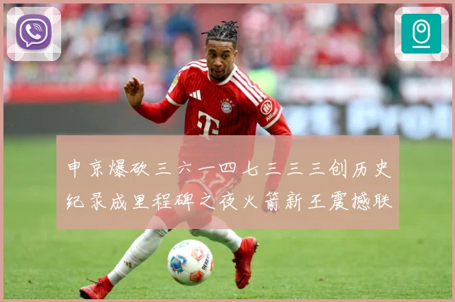 申京爆砍三六一四七三三三创历史纪录成里程碑之夜火箭新王震撼联赛场复盘