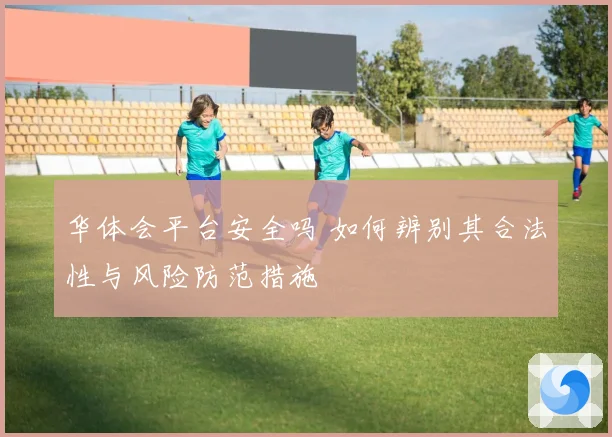 华体会平台安全吗 如何辨别其合法性与风险防范措施