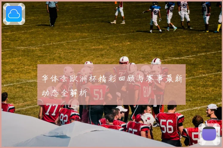 华体会欧洲杯精彩回顾与赛事最新动态全解析