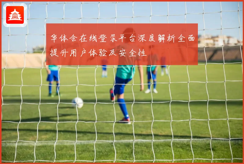 华体会在线登录平台深度解析全面提升用户体验及安全性