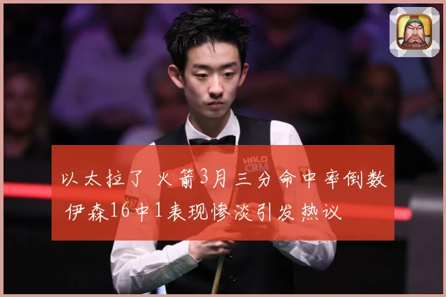 以太拉了 火箭3月三分命中率倒数 伊森16中1表现惨淡引发热议