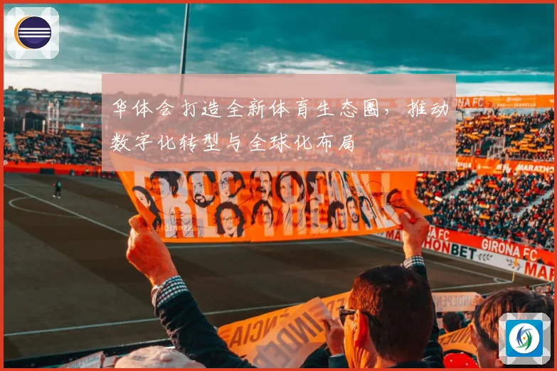 华体会打造全新体育生态圈，推动数字化转型与全球化布局