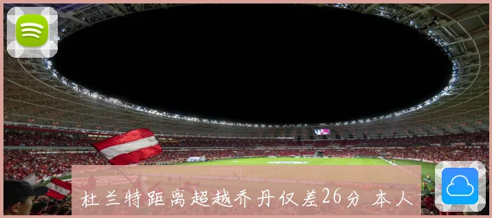 杜兰特距离超越乔丹仅差26分 本人回应：希望像MJ一样让防守者畏惧