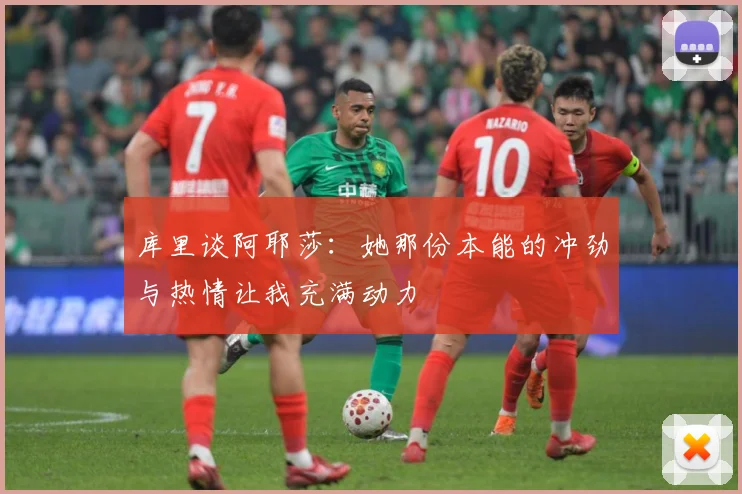 库里谈阿耶莎：她那份本能的冲劲与热情让我充满动力