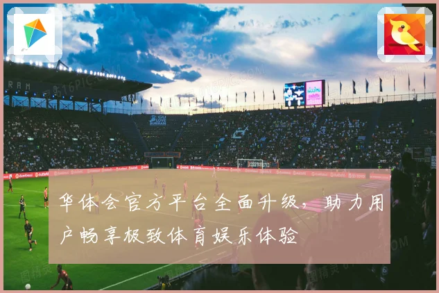 华体会官方平台全面升级，助力用户畅享极致体育娱乐体验