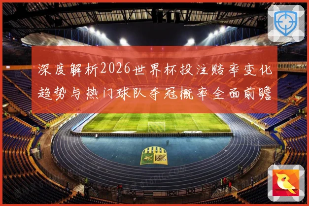 深度解析2026世界杯投注赔率变化趋势与热门球队夺冠概率全面前瞻