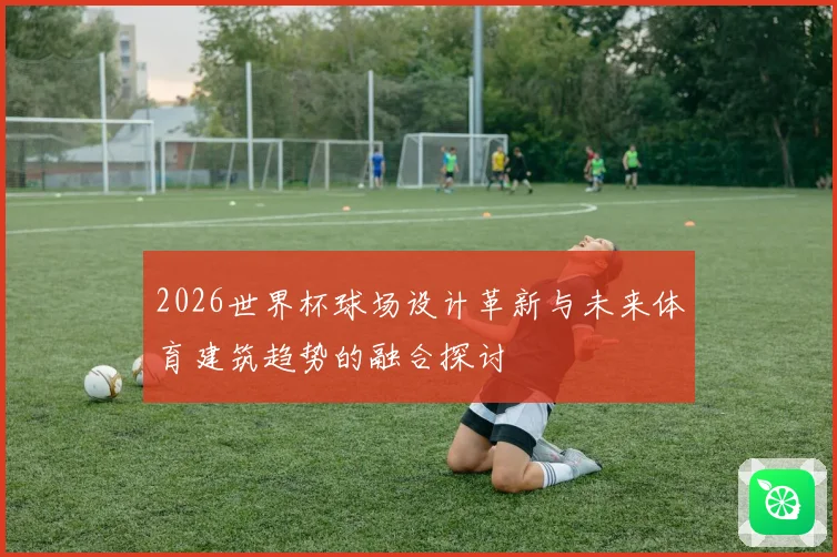 2026世界杯球场设计革新与未来体育建筑趋势的融合探讨