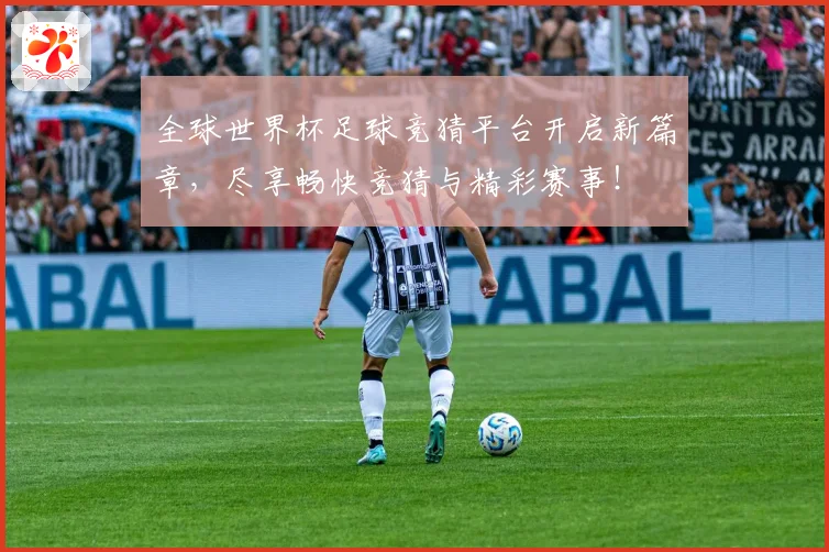 全球世界杯足球竞猜平台开启新篇章，尽享畅快竞猜与精彩赛事！