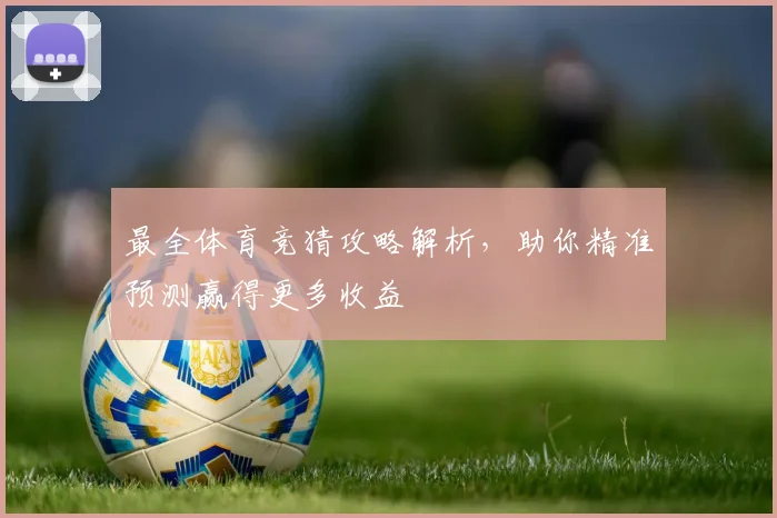 最全体育竞猜攻略解析，助你精准预测赢得更多收益