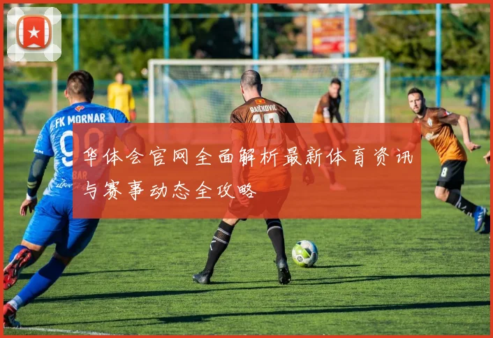 华体会官网全面解析最新体育资讯与赛事动态全攻略