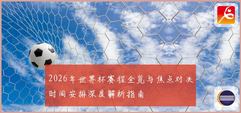 2026年世界杯赛程全览与焦点对决时间安排深度解析指南