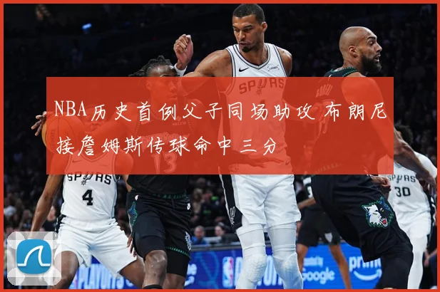 NBA历史首例父子同场助攻 布朗尼接詹姆斯传球命中三分