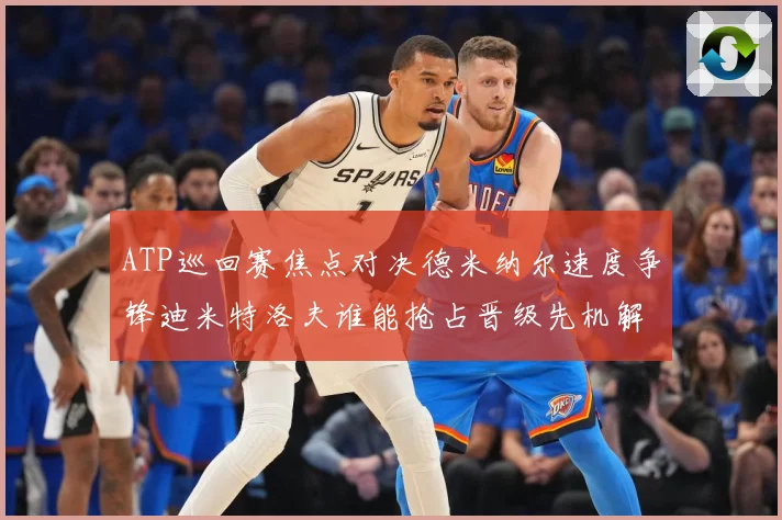 ATP巡回赛焦点对决德米纳尔速度争锋迪米特洛夫谁能抢占晋级先机解析