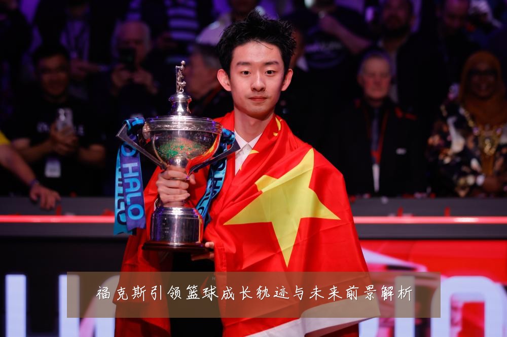 福克斯引领篮球成长轨迹与未来前景解析