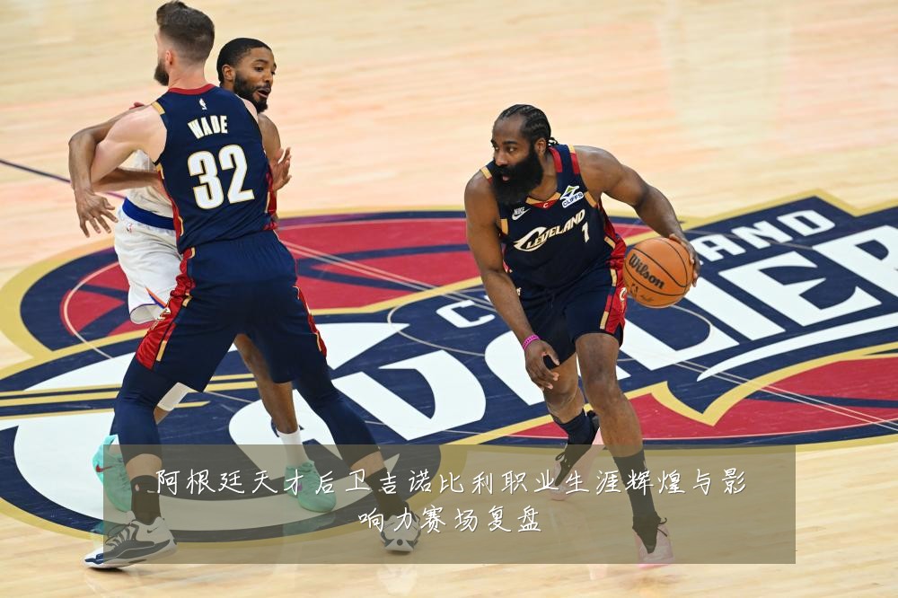 阿根廷天才后卫吉诺比利职业生涯辉煌与影响力赛场复盘